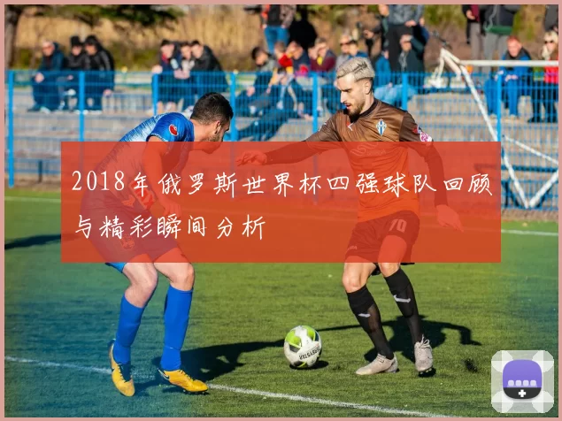 2018年俄罗斯世界杯四强球队回顾与精彩瞬间分析