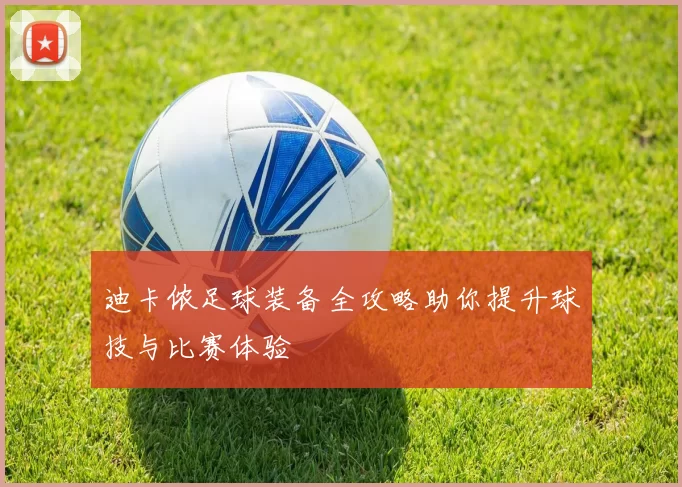 迪卡侬足球装备全攻略助你提升球技与比赛体验
