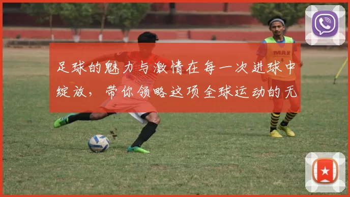 足球的魅力与激情在每一次进球中绽放，带你领略这项全球运动的无限魅力