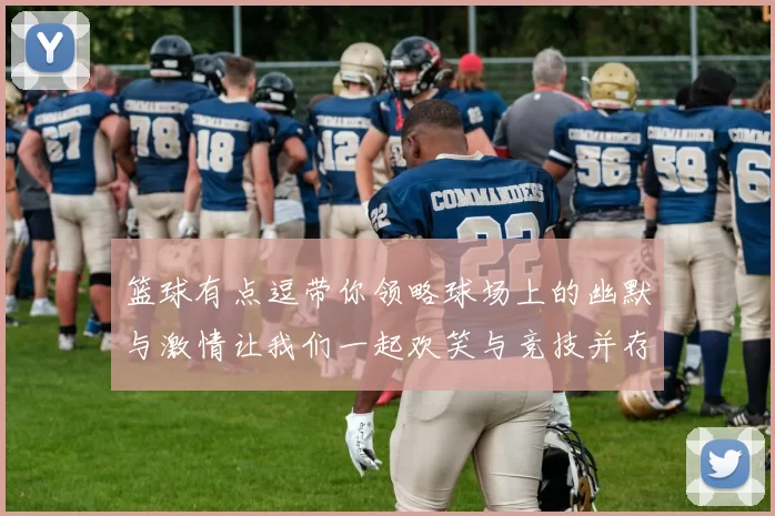篮球有点逗带你领略球场上的幽默与激情让我们一起欢笑与竞技并存