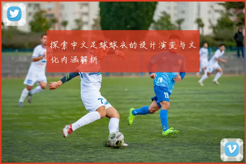 探索中文足球球衣的设计演变与文化内涵解析