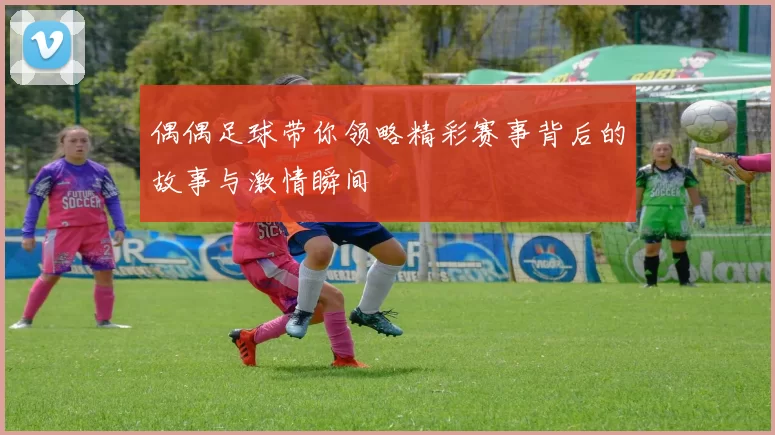 偶偶足球带你领略精彩赛事背后的故事与激情瞬间