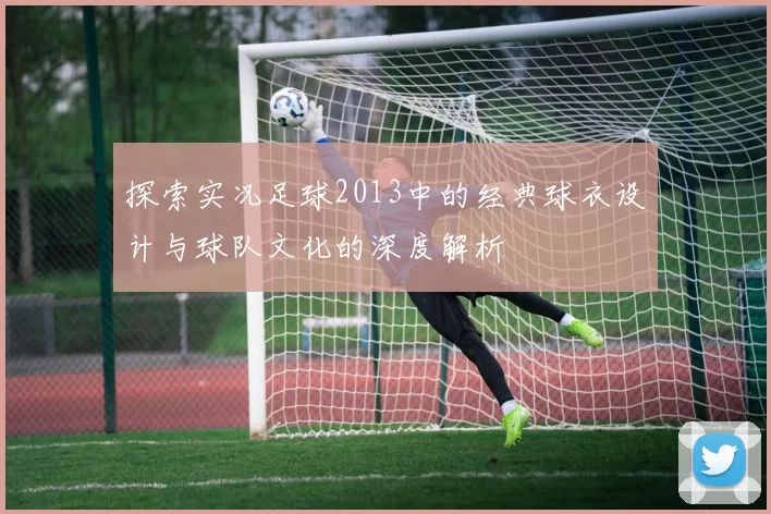 探索实况足球2013中的经典球衣设计与球队文化的深度解析