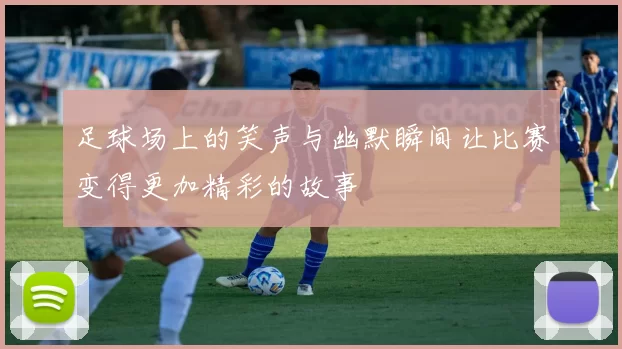 足球场上的笑声与幽默瞬间让比赛变得更加精彩的故事